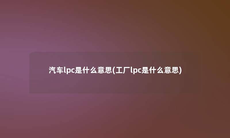 汽车lpc是什么意思(工厂lpc是什么意思)