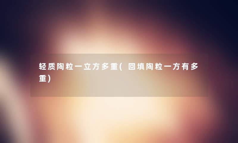 轻质陶粒一立方多重(回填陶粒一方有多重) 轻质陶粒一立方多重(回填陶粒一方有多重)