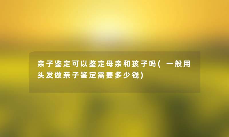 亲子鉴定可以鉴定母亲和孩子吗(一般用头发做亲子鉴定需要多少钱) 亲子鉴定可以鉴定母亲和孩子吗(一般用头发做亲子鉴定需要多少钱)