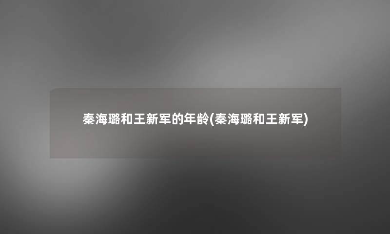 秦海璐和王新军的年龄(秦海璐和王新军) 秦海璐和王新军的年龄(秦海璐和王新军)