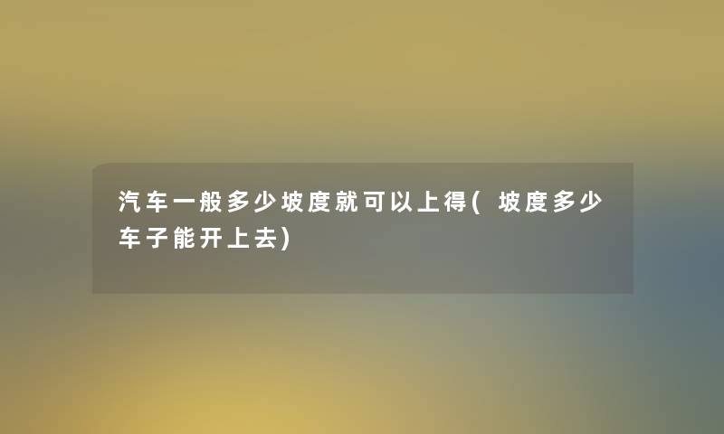 汽车一般多少坡度就可以上得(坡度多少车子能开上去) 汽车一般多少坡度就可以上得(坡度多少车子能开上去)