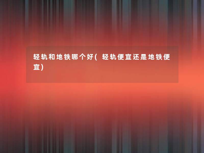 轻轨和地铁哪个好(轻轨便宜还是地铁便宜)