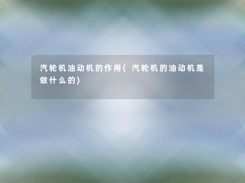 汽轮机油动机的作用(汽轮机的油动机是做什么的) 汽轮机油动机的作用(汽轮机的油动机是做什么的)