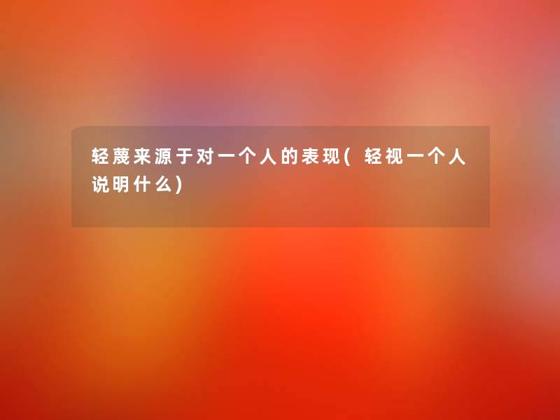 轻蔑来源于对一个人的表现(轻视一个人说明什么) 轻蔑来源于对一个人的表现(轻视一个人说明什么)