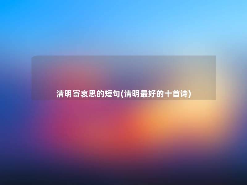 清明寄哀思的短句(清明好的十首诗)