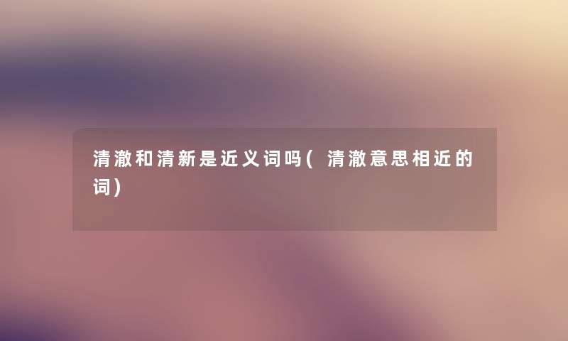 清澈和清新是近义词吗(清澈意思相近的词) 清澈和清新是近义词吗(清澈意思相近的词)