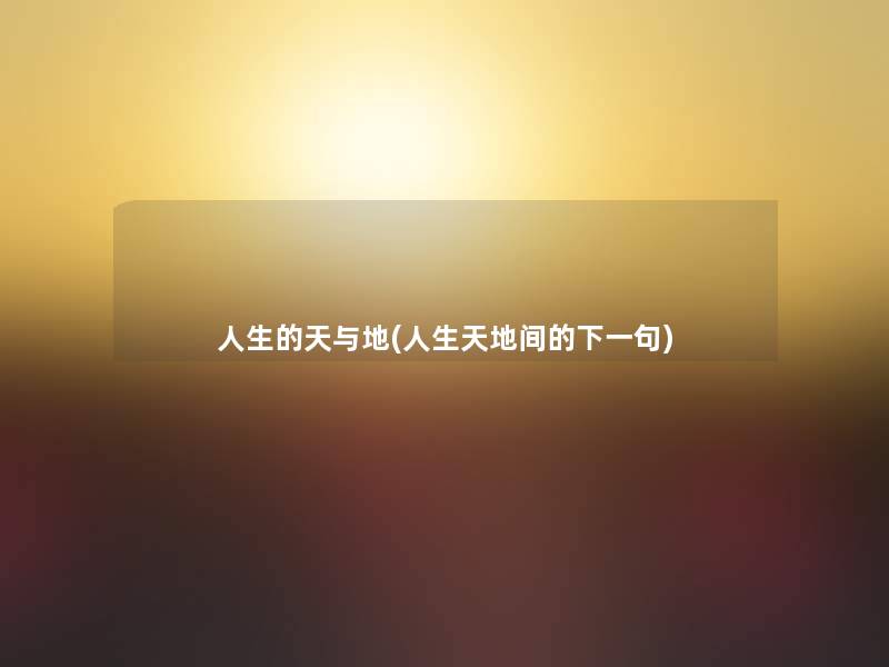 人生的天与地(人生天地间的下一句) 人生的天与地(人生天地间的下一句)