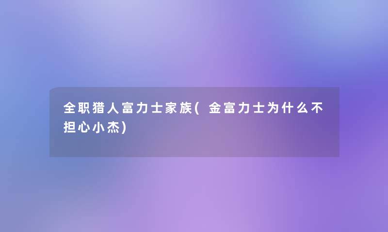 全职猎人富力士家族(金富力士为什么不担心小杰) 全职猎人富力士家族(金富力士为什么不担心小杰)
