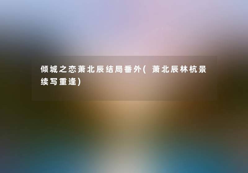 倾城之恋萧北辰结局番外(萧北辰林杭景续写重逢) 倾城之恋萧北辰结局番外(萧北辰林杭景续写重逢)