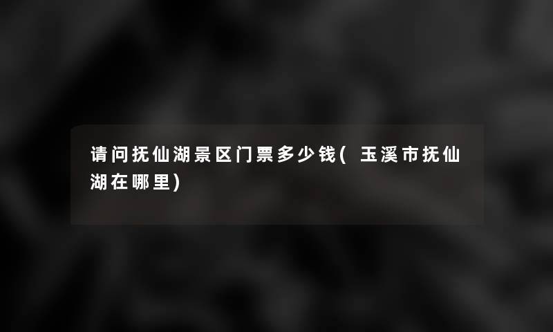 请问抚仙湖景区门票多少钱(玉溪市抚仙湖在哪里) 请问抚仙湖景区门票多少钱(玉溪市抚仙湖在哪里)