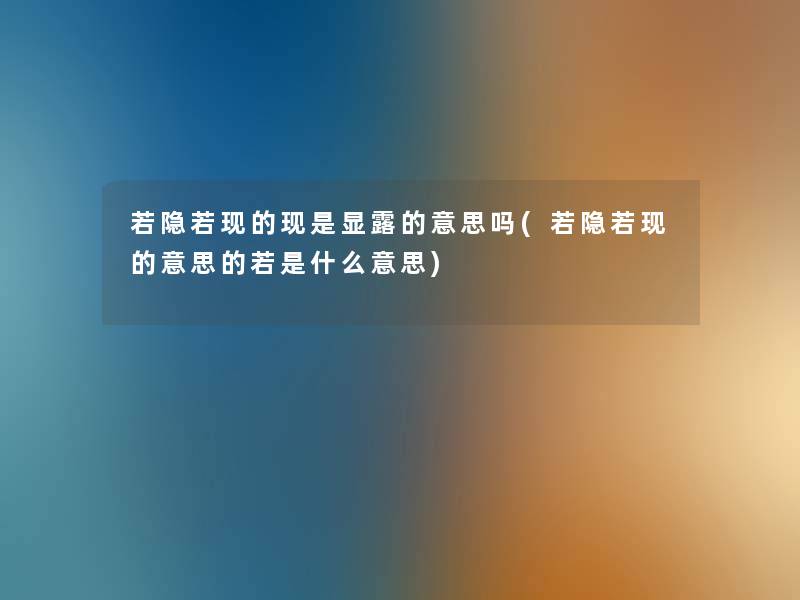 若隐若现的现是显露的意思吗(若隐若现的意思的若是什么意思) 若隐若现的现是显露的意思吗(若隐若现的意思的若是什么意思)