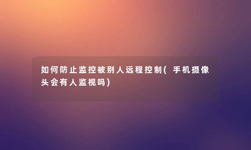 如何防止监控被别人远程控制(手机摄像头会有人监视吗) 如何防止监控被别人远程控制(手机摄像头会有人监视吗)