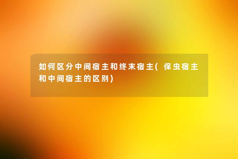 如何区分中间宿主和终末宿主(保虫宿主和中间宿主的区别) 如何区分中间宿主和终末宿主(保虫宿主和中间宿主的区别)