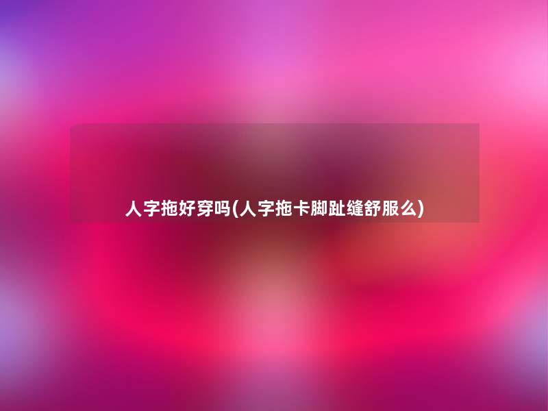 人字拖好穿吗(人字拖卡脚趾缝舒服么) 人字拖好穿吗(人字拖卡脚趾缝舒服么)