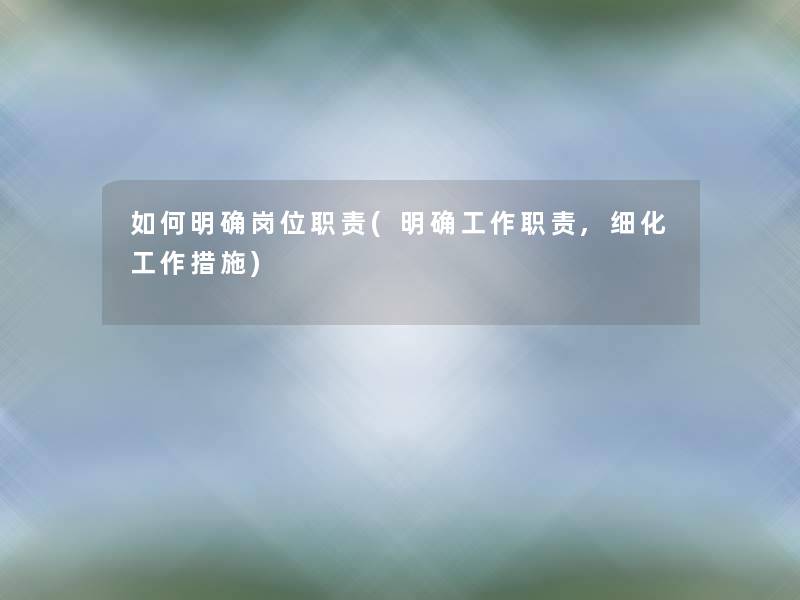 如何明确岗位职责(明确工作职责,细化工作措施) 如何明确岗位职责(明确工作职责,细化工作措施)
