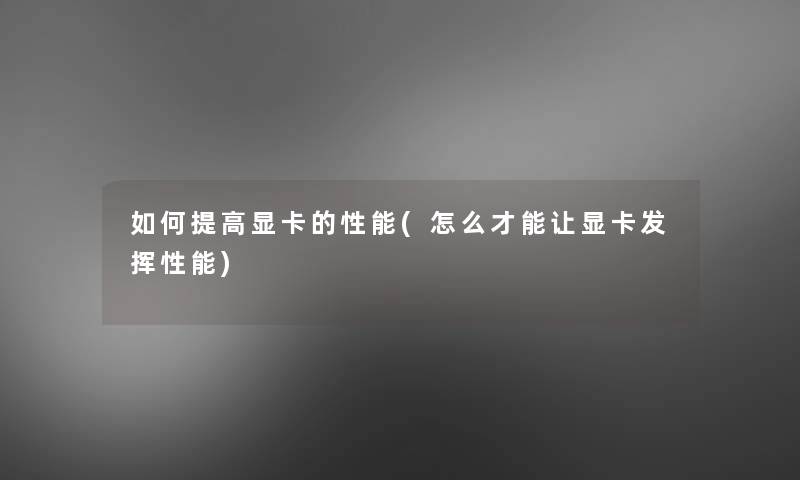 如何提高显卡的性能(怎么才能让显卡发挥性能) 如何提高显卡的性能(怎么才能让显卡发挥性能)