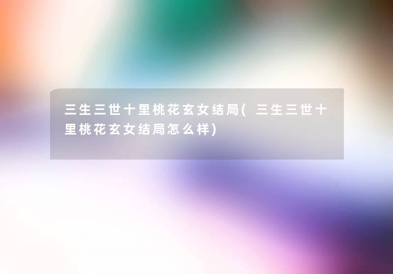 三生三世十里桃花玄女结局(三生三世十里桃花玄女结局怎么样) 三生三世十里桃花玄女结局(三生三世十里桃花玄女结局怎么样)