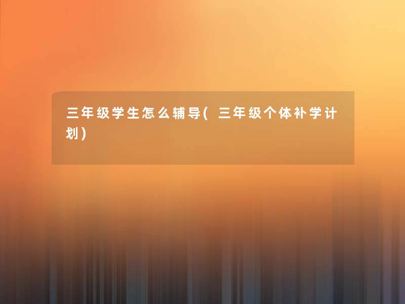 三年级学生怎么辅导(三年级个体补学计划)