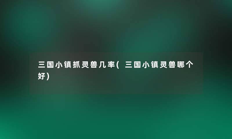 三国小镇抓灵兽几率(三国小镇灵兽哪个好)