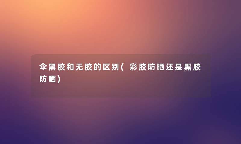 伞黑胶和无胶的区别(彩胶防晒还是黑胶防晒)