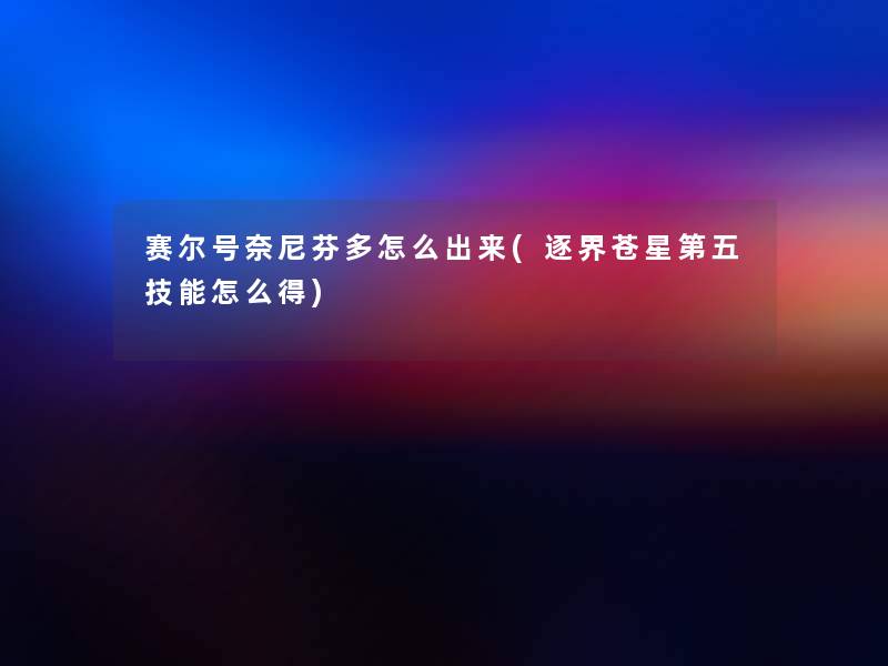 赛尔号奈尼芬多怎么出来(逐界苍星第五技能怎么得) 赛尔号奈尼芬多怎么出来(逐界苍星第五技能怎么得)