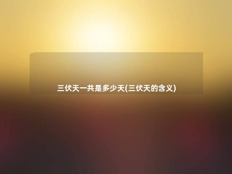 三伏天一共是多少天(三伏天的含义) 三伏天一共是多少天(三伏天的含义)