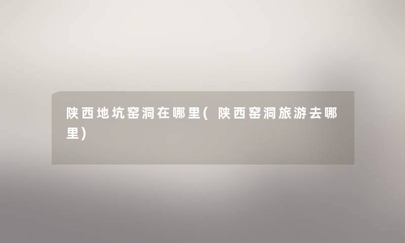 陕西地坑窑洞在哪里(陕西窑洞旅游去哪里) 陕西地坑窑洞在哪里(陕西窑洞旅游去哪里)