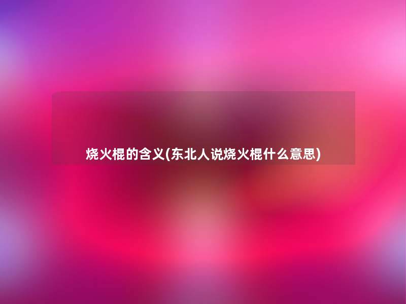 烧火棍的含义(东北人说烧火棍什么意思)