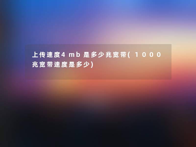 上传速度4mb是多少兆宽带(1000兆宽带速度是多少) 上传速度4mb是多少兆宽带(1000兆宽带速度是多少)
