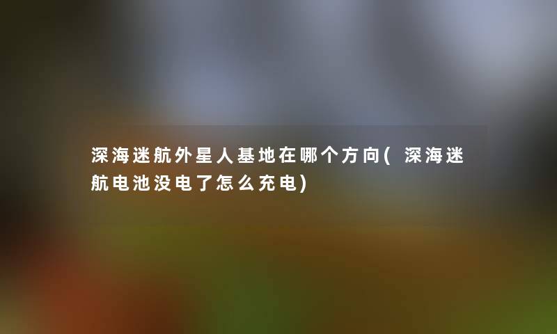 深海迷航外星人基地在哪个方向(深海迷航电池没电了怎么充电) 深海迷航外星人基地在哪个方向(深海迷航电池没电了怎么充电)