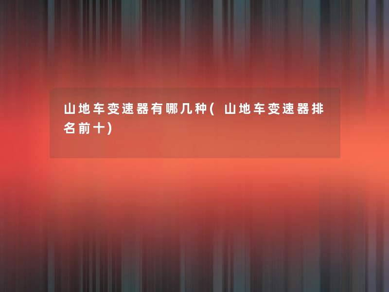 山地车变速器有哪几种(山地车变速器推荐前十) 山地车变速器有哪几种(山地车变速器推荐前十)