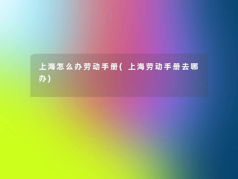 上海怎么办劳动手册(上海劳动手册去哪办) 上海怎么办劳动手册(上海劳动手册去哪办)