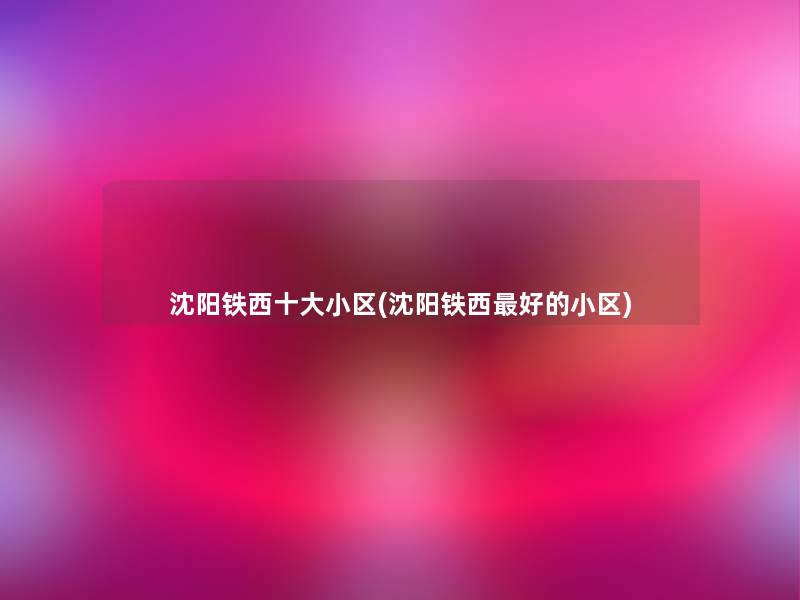 沈阳铁西一些小区(沈阳铁西好的小区)