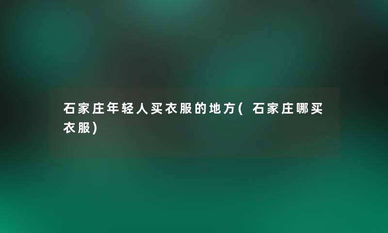 石家庄年轻人买衣服的地方(石家庄哪买衣服) 石家庄年轻人买衣服的地方(石家庄哪买衣服)
