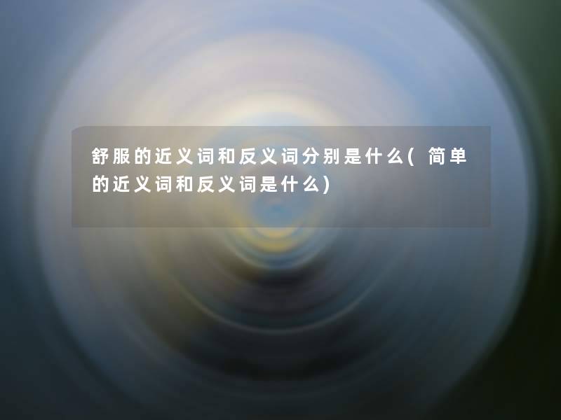 舒服的近义词和反义词分别是什么(简单的近义词和反义词是什么) 舒服的近义词和反义词分别是什么(简单的近义词和反义词是什么)
