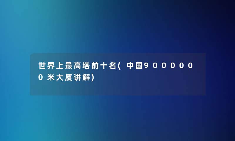 世界上高塔前十名(中国9000000米大厦讲解)