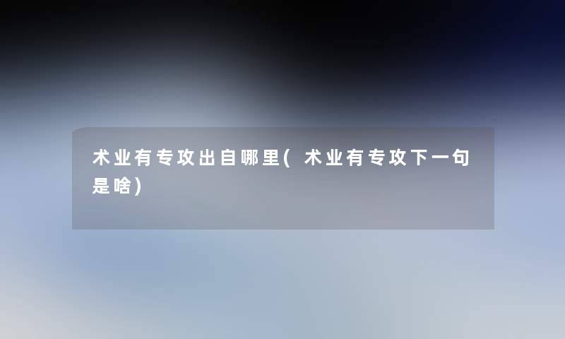 术业有专攻出自哪里(术业有专攻下一句是啥) 术业有专攻出自哪里(术业有专攻下一句是啥)