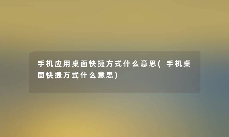 手机应用桌面快捷方式什么意思(手机桌面快捷方式什么意思)