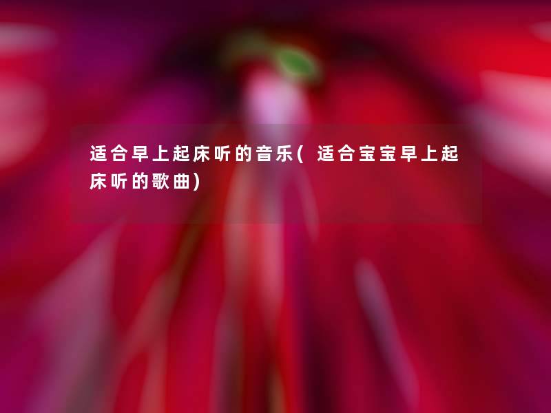 适合早上起床听的音乐(适合宝宝早上起床听的歌曲)