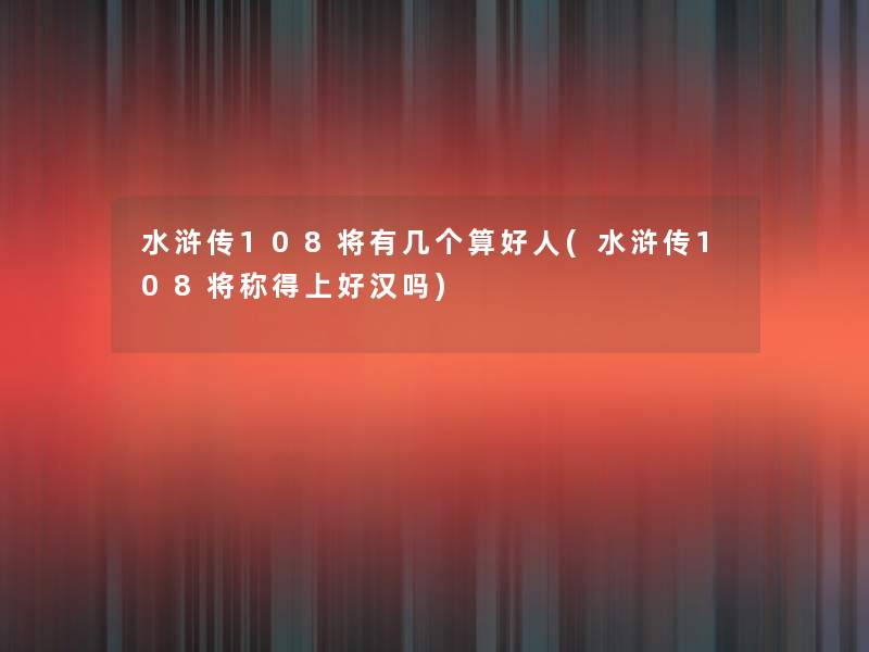 水浒传108将有几个算好人(水浒传108将称得上好汉吗)