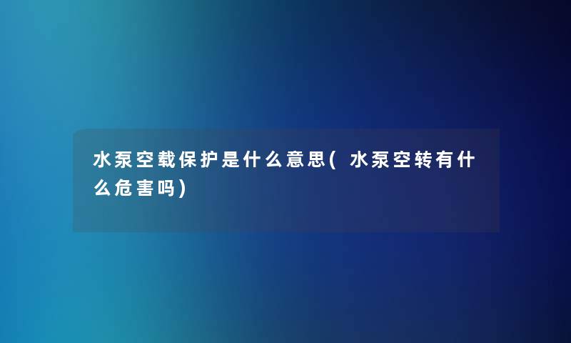 水泵空载保护是什么意思(水泵空转有什么危害吗)