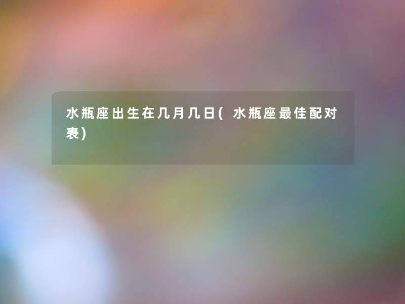水瓶座出生在几月几日(水瓶座理想配对表) 水瓶座出生在几月几日(水瓶座理想配对表)