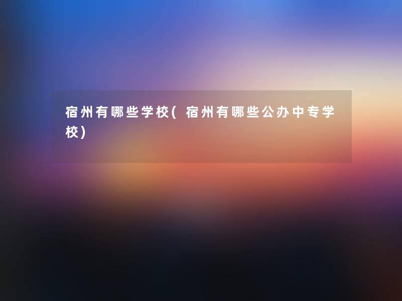 宿州有哪些学校(宿州有哪些公办中专学校) 宿州有哪些学校(宿州有哪些公办中专学校)
