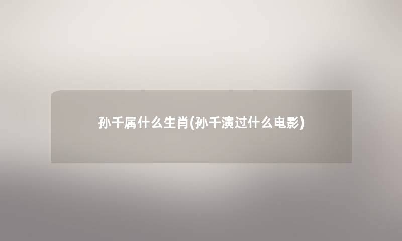 孙千属什么生肖(孙千演过什么电影) 孙千属什么生肖(孙千演过什么电影)