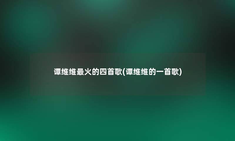 谭维维火的四首歌(谭维维的一首歌)