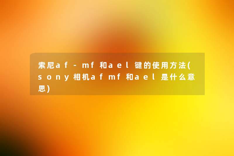 索尼af-mf和ael键的使用方法(sony相机afmf和ael是什么意思) 索尼af-mf和ael键的使用方法(sony相机afmf和ael是什么意思)
