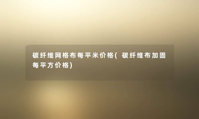 碳纤维网格布每平米价格(碳纤维布加固每平方价格)