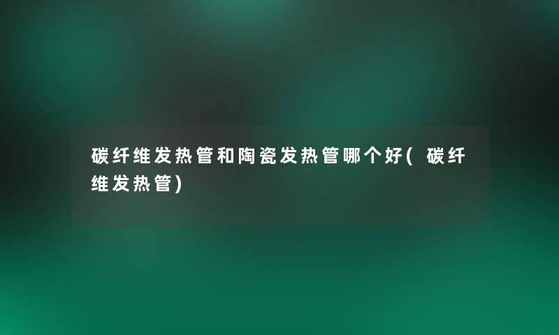 碳纤维发热管和陶瓷发热管哪个好(碳纤维发热管) 碳纤维发热管和陶瓷发热管哪个好(碳纤维发热管)