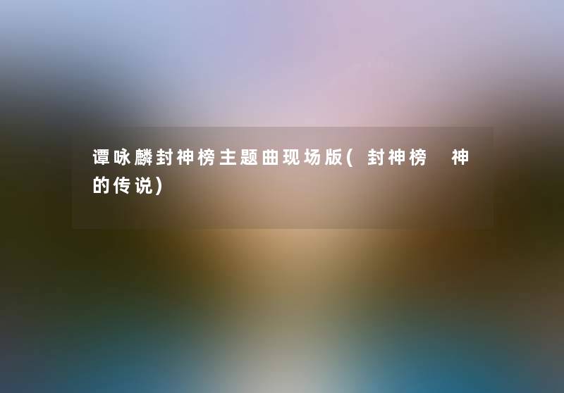 谭咏麟封神榜主题曲现场版(封神榜 神的传说) 谭咏麟封神榜主题曲现场版(封神榜 神的传说)