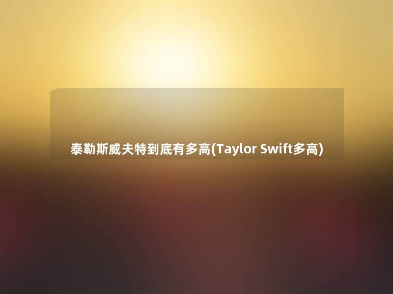 泰勒斯威夫特到底有多高(Taylor Swift多高)
